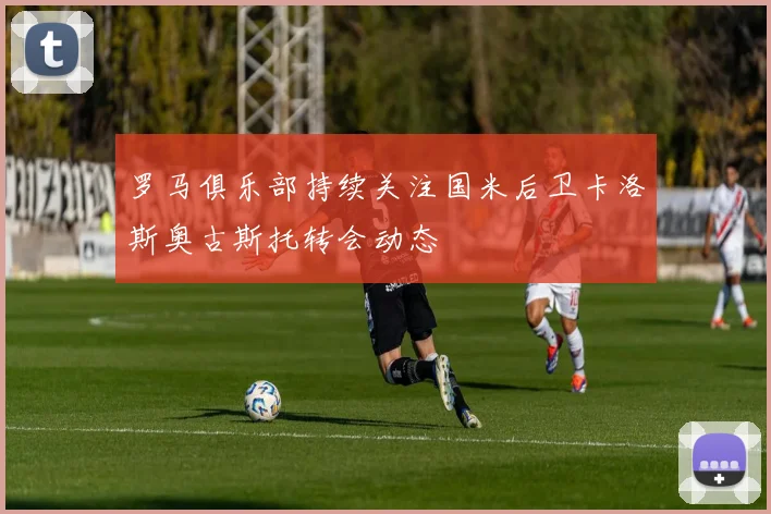 罗马俱乐部持续关注国米后卫卡洛斯奥古斯托转会动态