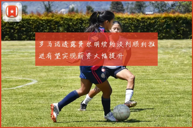 罗马诺透露费尔明续约谈判顺利推进有望实现薪资大幅提升