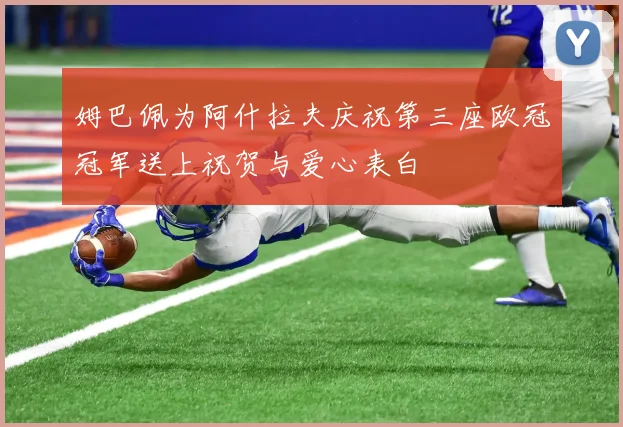 姆巴佩为阿什拉夫庆祝第三座欧冠冠军送上祝贺与爱心表白