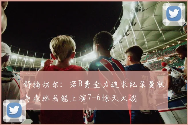 舒梅切尔：若B费全力追求纪录曼联与森林或能上演7-6惊天大战
