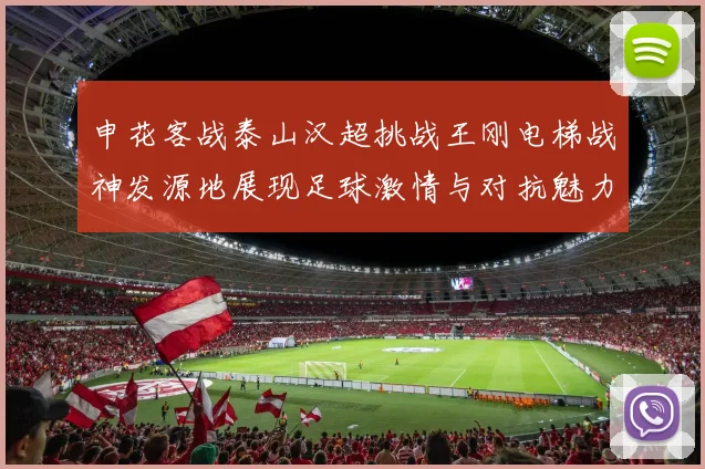 申花客战泰山汉超挑战王刚电梯战神发源地展现足球激情与对抗魅力