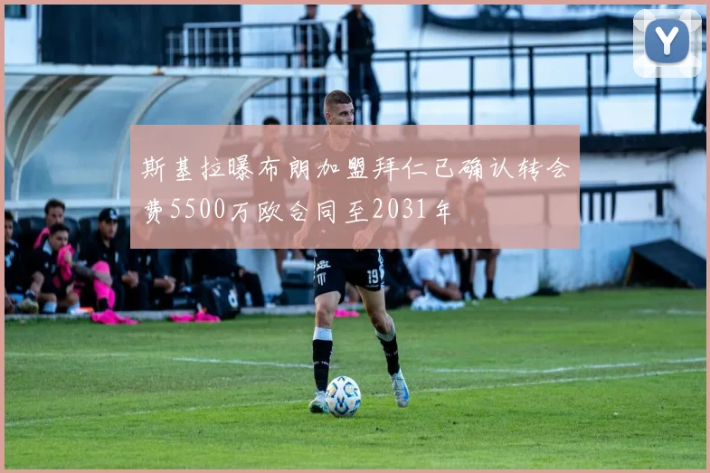 斯基拉曝布朗加盟拜仁已确认转会费5500万欧合同至2031年