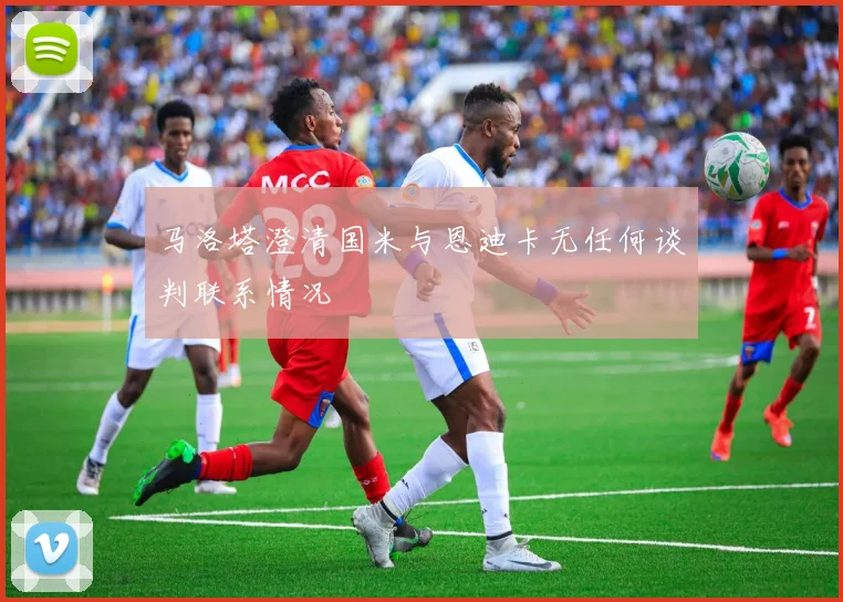 马洛塔澄清国米与恩迪卡无任何谈判联系情况