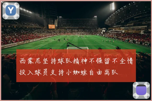 西蒙尼坚持球队精神不强留不全情投入球员支持小蜘蛛自由离队