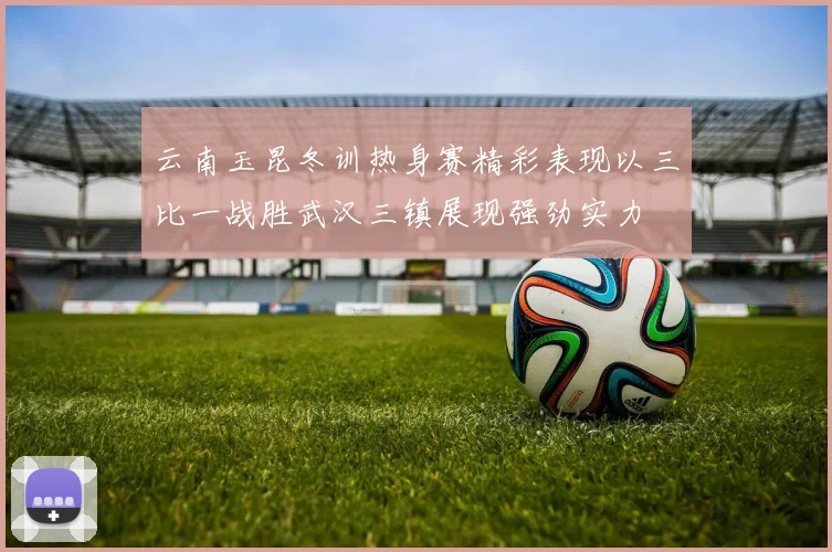 云南玉昆冬训热身赛精彩表现以三比一战胜武汉三镇展现强劲实力