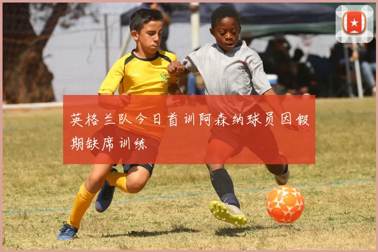 英格兰队今日首训阿森纳球员因假期缺席训练