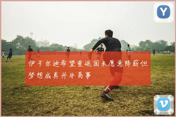 伊卡尔迪希望重返国米愿意降薪但梦想成真并非易事