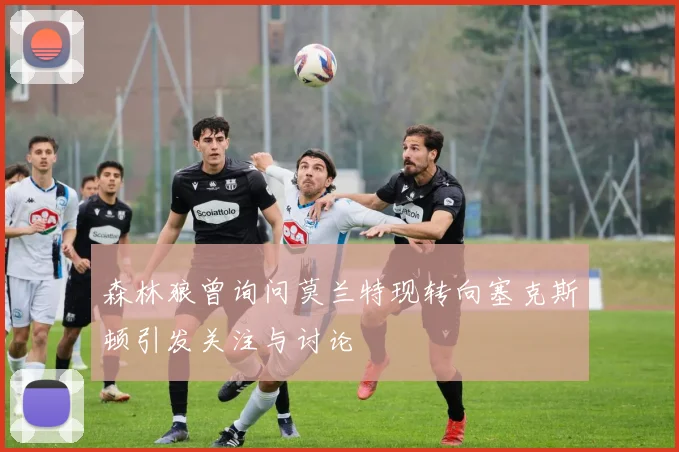 森林狼曾询问莫兰特现转向塞克斯顿引发关注与讨论