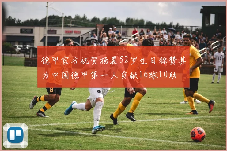 德甲官方祝贺杨晨52岁生日称赞其为中国德甲第一人贡献16球10助