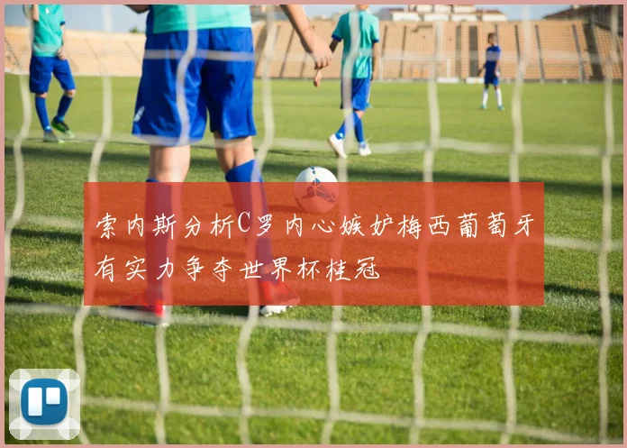 索内斯分析C罗内心嫉妒梅西葡萄牙有实力争夺世界杯桂冠