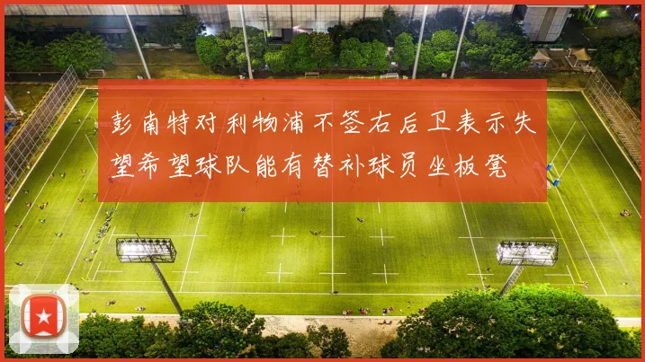 彭南特对利物浦不签右后卫表示失望希望球队能有替补球员坐板凳
