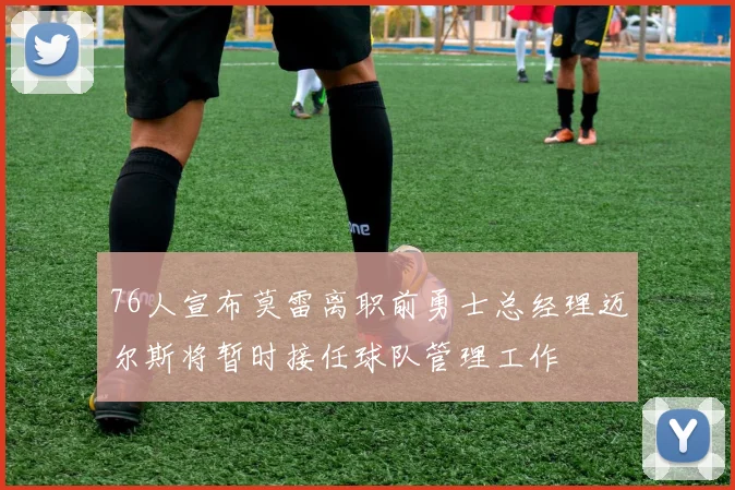76人宣布莫雷离职前勇士总经理迈尔斯将暂时接任球队管理工作