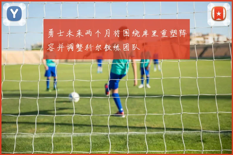 勇士未来两个月将围绕库里重塑阵容并调整科尔教练团队