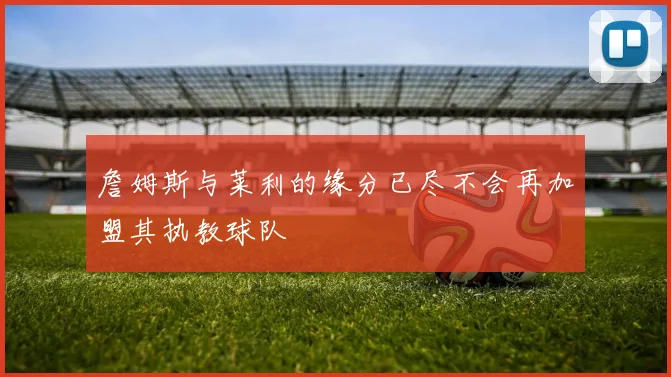 詹姆斯与莱利的缘分已尽不会再加盟其执教球队