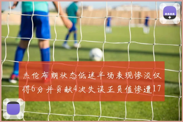 杰伦布朗状态低迷半场表现惨淡仅得6分并贡献4次失误正负值惨遭17