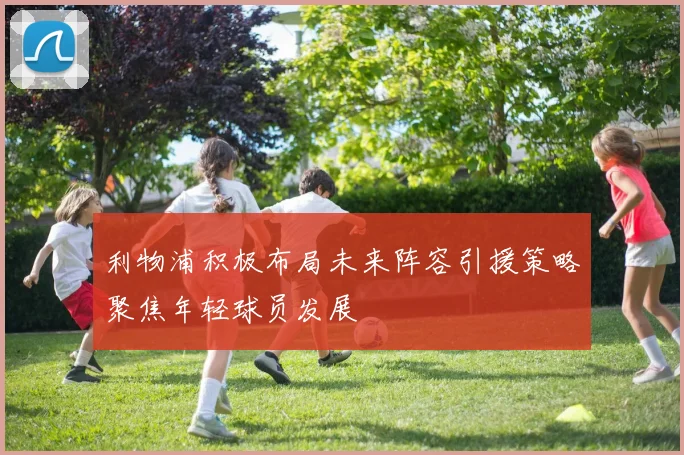 利物浦积极布局未来阵容引援策略聚焦年轻球员发展