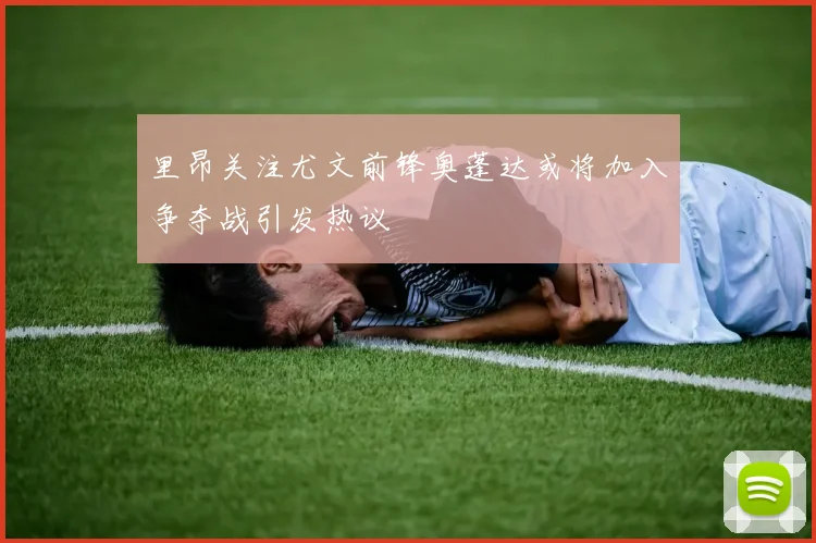 里昂关注尤文前锋奥蓬达或将加入争夺战引发热议