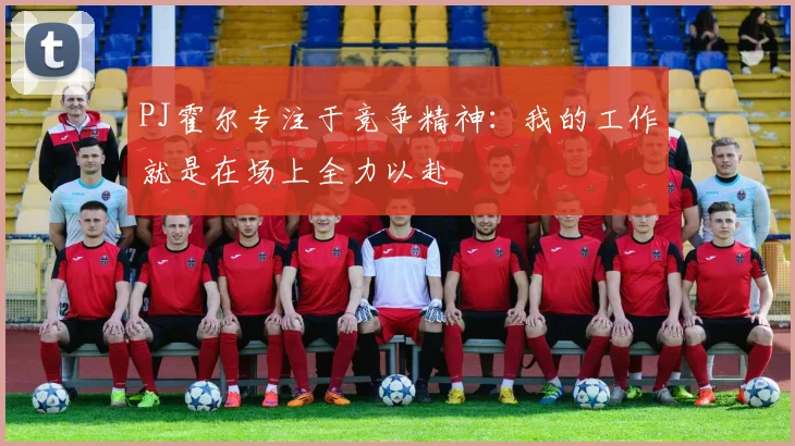 PJ霍尔专注于竞争精神：我的工作就是在场上全力以赴
