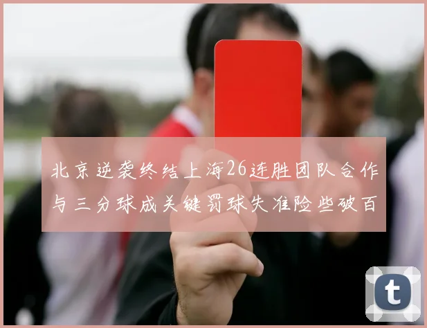 北京逆袭终结上海26连胜团队合作与三分球成关键罚球失准险些破百