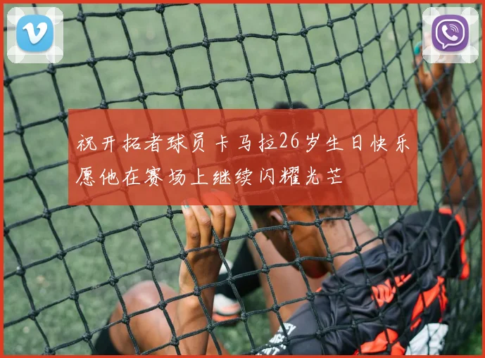 祝开拓者球员卡马拉26岁生日快乐愿他在赛场上继续闪耀光芒