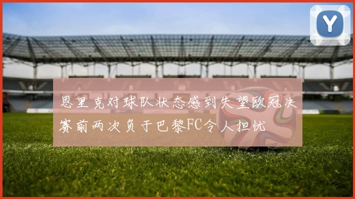 恩里克对球队状态感到失望欧冠决赛前两次负于巴黎FC令人担忧