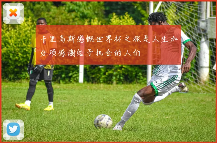 卡里乌斯感慨世界杯之旅是人生加分项感谢给予机会的人们