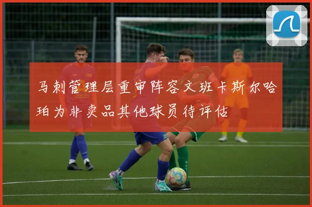 马刺管理层重审阵容文班卡斯尔哈珀为非卖品其他球员待评估