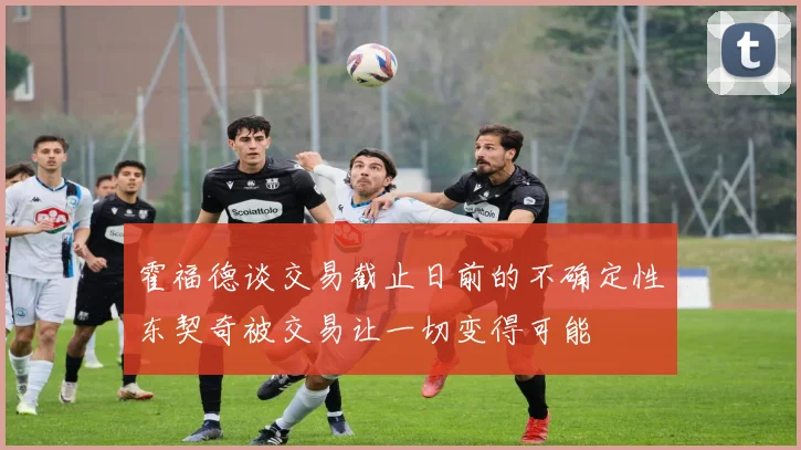 霍福德谈交易截止日前的不确定性东契奇被交易让一切变得可能