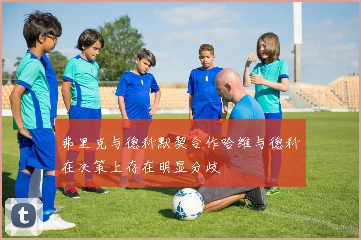 弗里克与德科默契合作哈维与德科在决策上存在明显分歧