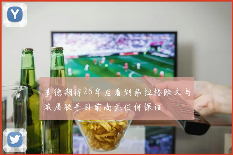 基德期待26年后看到弗拉格欧文与浓眉联手目前尚无任何保证