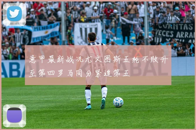意甲最新战况尤文图斯五轮不败升至第四罗马同分紧追第五