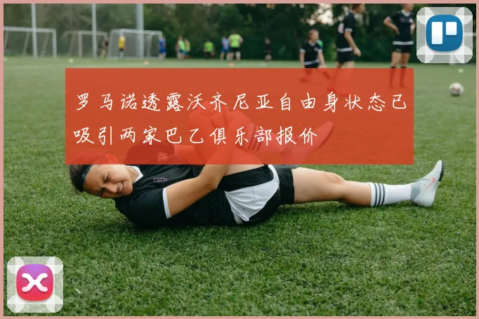 罗马诺透露沃齐尼亚自由身状态已吸引两家巴乙俱乐部报价