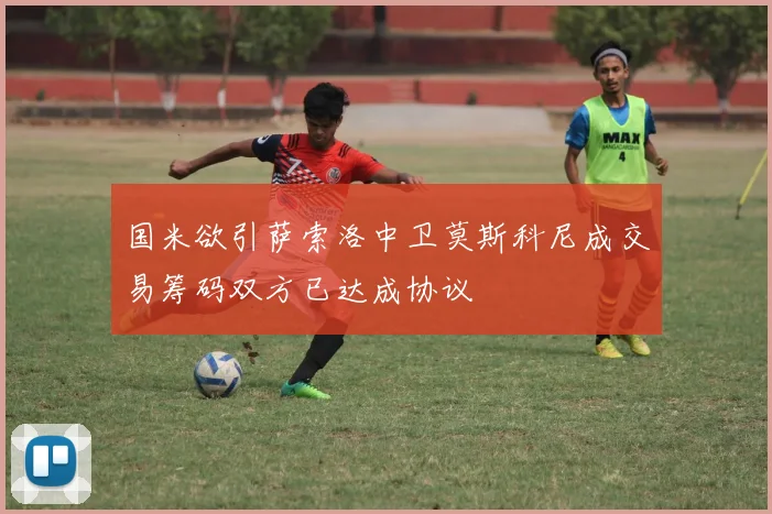国米欲引萨索洛中卫莫斯科尼成交易筹码双方已达成协议