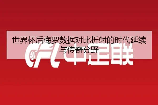 世界杯后梅罗数据对比折射的时代延续与传奇分野 | Crown
